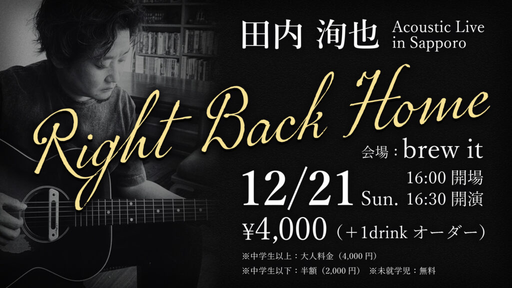 田内洵也 Acoustic Live in Sapporo “Right Back Home”　2025年12月21日（日）会場：brew it　料金：4,000円（＋1drinkオーダー）※中学生以上：大人料金（4,000円）※中学生以下：半額（2,000円）※未就学児：無料　16:00 開場　16:30 開演